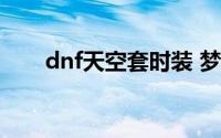 dnf天空套时装 梦想装扮合成器来袭