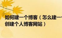 如何建一个博客（怎么建一个博客网站？纯干货--教你快速创建个人博客网站）