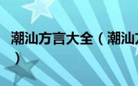 潮汕方言大全（潮汕方言如何练就一条潮汕版）