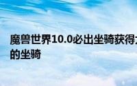 魔兽世界10.0必出坐骑获得大全（盘点魔兽世界最具实用性的坐骑