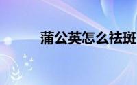 蒲公英怎么祛斑 蒲公英祛斑指引