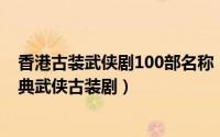 香港古装武侠剧100部名称（值得重温回味的十二部香港经典武侠古装剧）