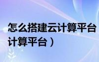 怎么搭建云计算平台（教你如何搭建自己的云计算平台）