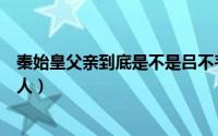 秦始皇父亲到底是不是吕不韦（秦始皇父亲是吕不韦还是异人）