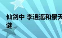 仙剑中 李逍遥和景天的关系 仙剑三的未解之谜