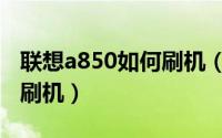 联想a850如何刷机（联想a850怎么在手机里刷机）