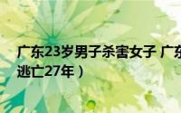 广东23岁男子杀害女子 广东一男子疑杀害好友后漂白身份逃亡27年）