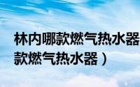 林内哪款燃气热水器最好（测评了市场主流6款燃气热水器）