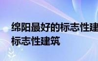 绵阳最好的标志性建筑 地域特色生活街区和标志性建筑