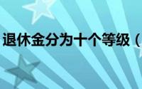 退休金分为十个等级（退休金分为10个等级）