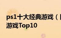 ps1十大经典游戏（日本玩家评选的索尼PS1游戏Top10