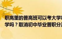 职高里的普高班可以考大学吗（普职分流之前职高不能考大学吗？取消初中毕业普职分流）