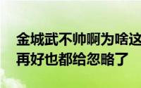 金城武不帅啊为啥这么多人说他帅 金城武演再好也都给忽略了