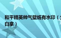 和平精英帅气壁纸有水印（火爆全网的无水印高清原图壁纸白拿）