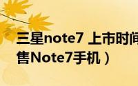 三星note7 上市时间（三星电子宣布全球停售Note7手机）