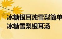 冰糖银耳炖雪梨简单做法 秋季给家人煮一碗冰糖雪梨银耳汤