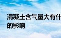 混凝土含气量大有什么影响 含气量对混凝土的影响