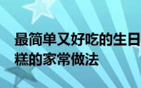 最简单又好吃的生日蛋糕怎么做 17种生日蛋糕的家常做法