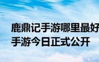 鹿鼎记手游哪里最好玩 金庸封笔之作鹿鼎记手游今日正式公开