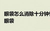 眼袋怎么消除十分钟快速去眼袋 9招快速去除眼袋