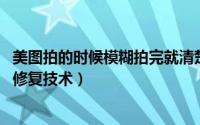 美图拍的时候模糊拍完就清楚了 你需要了解下美图人像画质修复技术）