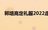 郭培高定礼服2022走秀 让世界重新认知）