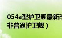 054a型护卫舰最新改型 054A型战力超强并非普通护卫舰）