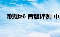 联想z6 青版评测 中端产品线的扛鼎力作