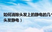 如何消除头发上的静电的几个方法 这些小技巧让你快速告别头发静电）