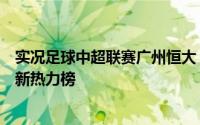 实况足球中超联赛广州恒大（中超官方手游梦想足球公布最新热力榜