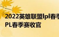 2022英雄联盟lpl春季赛排名 2023英雄联盟LPL春季赛收官