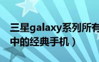 三星galaxy系列所有手机（三星Galaxy系列中的经典手机）