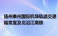 扬州泰州国际机场轨道交通 建议扬州泰州国际机场接入盐泰锡常宜及北沿江高铁