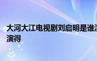 大河大江电视剧刘启明是谁演的 大江大河刘启明是哪个演员演得