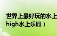 世界上最好玩的水上乐园排行榜 国内15家最high水上乐园）