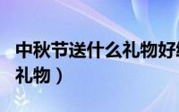 中秋节送什么礼物好给父母 中秋节送礼这3样礼物）