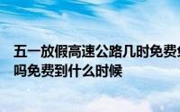 五一放假高速公路几时免费免几天（五一放假几天高速免费吗免费到什么时候