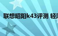 联想昭阳k43评测 轻薄商务本昭阳K41解析