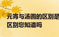 元宵与汤圆的区别是什么 元宵和汤圆有什么区别您知道吗