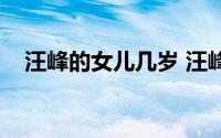 汪峰的女儿几岁 汪峰大女儿的亲生母亲）