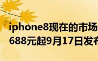 iphone8现在的市场价格（iPhone8要来了6688元起9月17日发布