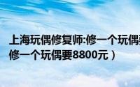 上海玩偶修复师:修一个玩偶要8800元吗（上海玩偶修复师：修一个玩偶要8800元）