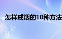 怎样戒烟的10种方法 戒烟的十种方法介绍