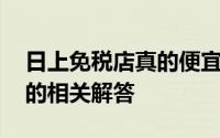 日上免税店真的便宜吗 关于日上免税店代购的相关解答