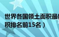 世界各国领土面积最新排名（世界各国领土面积排名前15名）