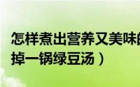 怎样煮出营养又美味的绿豆汤（用四种方法吃掉一锅绿豆汤）