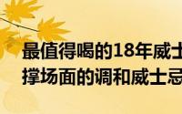 最值得喝的18年威士忌 这7款性价比高又能撑场面的调和威士忌