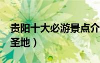 贵阳十大必游景点介绍 贵阳深藏的10个游玩圣地）