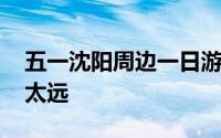 五一沈阳周边一日游景点大全集 放假不想走太远