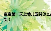 宝宝第一天上幼儿园哭怎么办（宝宝第一天上幼儿园为啥会哭）